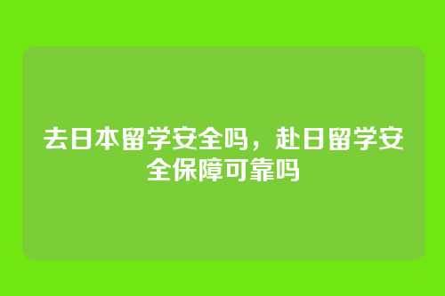 去日本留学安全吗,赴日留学安全保障可靠吗