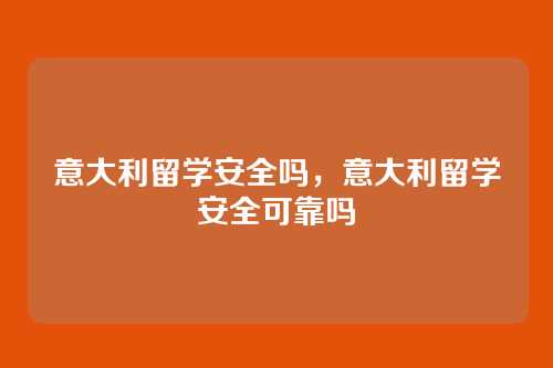 意大利留学安全吗,意大利留学安全可靠吗