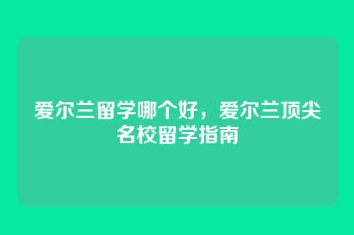 爱尔兰留学哪个好,爱尔兰顶尖名校留学指南