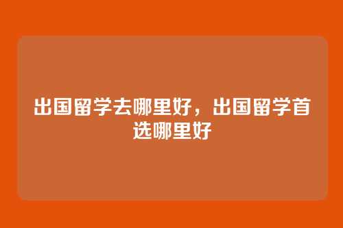 出国留学去哪里好,出国留学首选哪里好