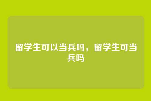 留学生可以当兵吗，留学生可当兵吗