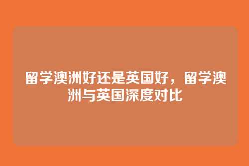 留学澳洲好还是英国好，留学澳洲与英国深度对比