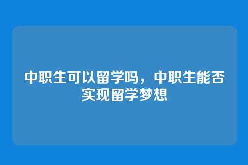 中职生可以留学吗,中职生能否实现留学梦想