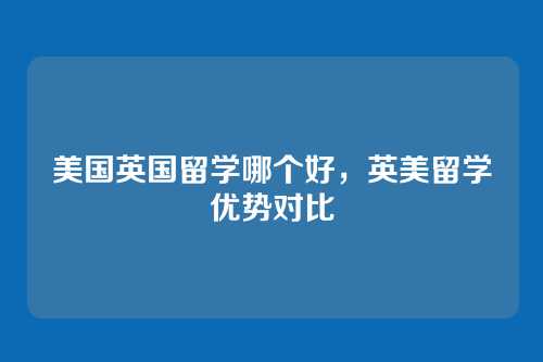 美国英国留学哪个好，英美留学优势对比