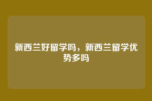 新西兰好留学吗,新西兰留学优势多吗