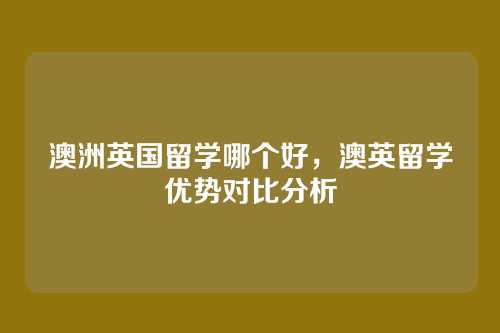 澳洲英国留学哪个好,澳英留学优势对比分析
