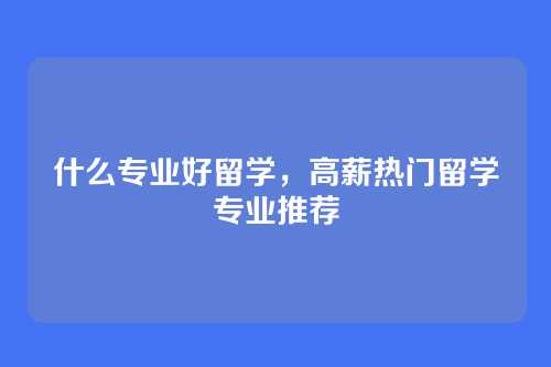 什么专业好留学,高薪热门留学专业推荐