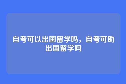 自考可以出国留学吗,自考可助出国留学吗