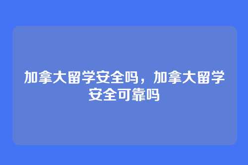 加拿大留学安全吗,加拿大留学安全可靠吗
