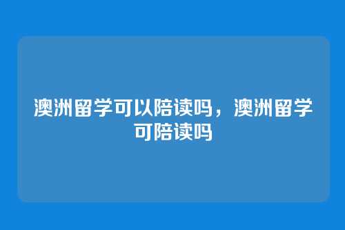 澳洲留学可以陪读吗,澳洲留学可陪读吗