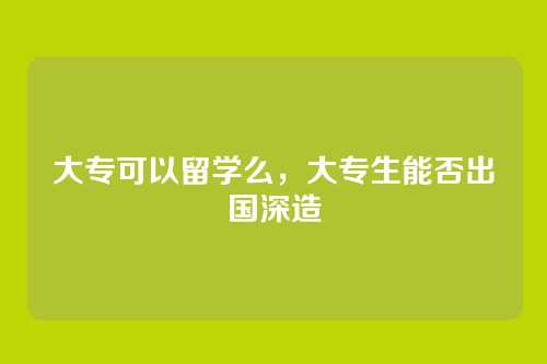 大专可以留学么,大专生能否出国深造