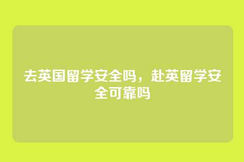 去英国留学安全吗,赴英留学安全可靠吗