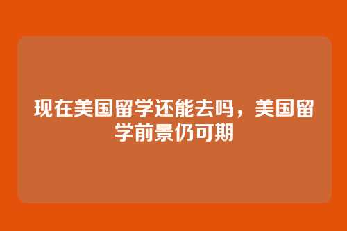 现在美国留学还能去吗，美国留学前景仍可期