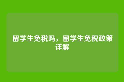 留学生免税吗，留学生免税政策详解