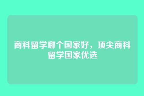 商科留学哪个国家好，顶尖商科留学国家优选