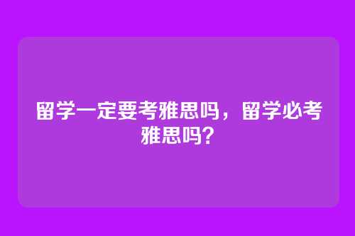 留学一定要考雅思吗，留学必考雅思吗？