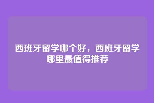 西班牙留学哪个好,西班牙留学哪里最值得推荐