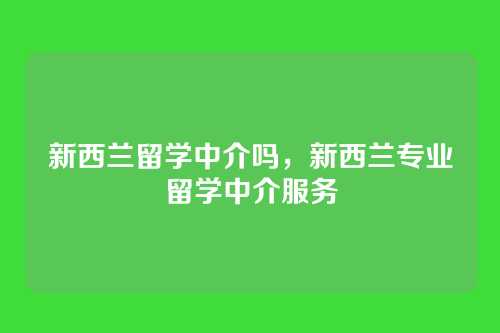 新西兰留学中介吗,新西兰专业留学中介服务