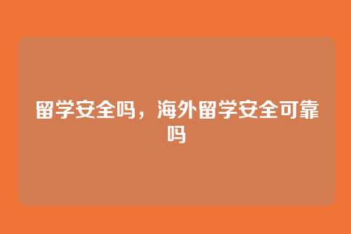 留学安全吗,海外留学安全可靠吗