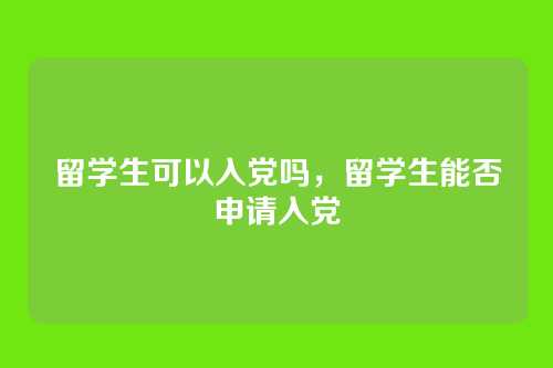留学生可以入党吗,留学生能否申请入党