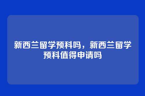 新西兰留学预科吗,新西兰留学预科值得申请吗