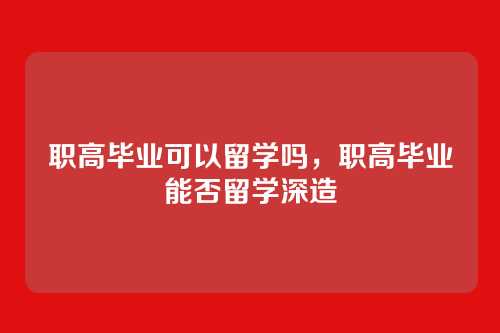 职高毕业可以留学吗,职高毕业能否留学深造