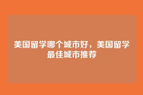 美国留学哪个城市好,美国留学最佳城市推荐