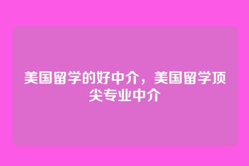 美国留学的好中介,美国留学顶尖专业中介