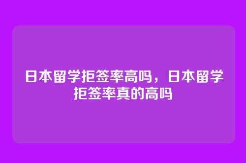 日本留学拒签率高吗,日本留学拒签率真的高吗