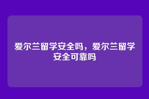 爱尔兰留学安全吗,爱尔兰留学安全可靠吗