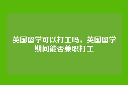 英国留学可以打工吗,英国留学期间能否兼职打工