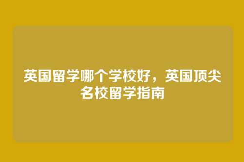 英国留学哪个学校好,英国顶尖名校留学指南