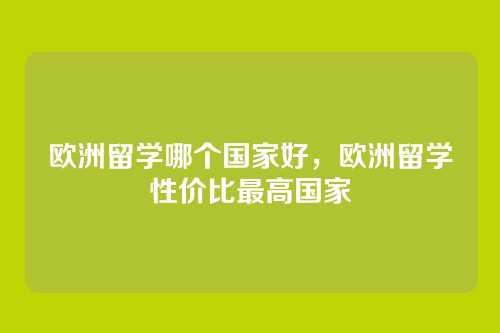 欧洲留学哪个国家好,欧洲留学性价比最高国家