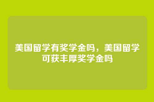 美国留学有奖学金吗,美国留学可获丰厚奖学金吗
