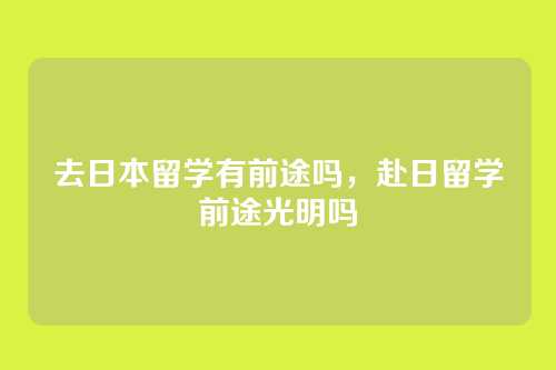 去日本留学有前途吗，赴日留学前途光明吗