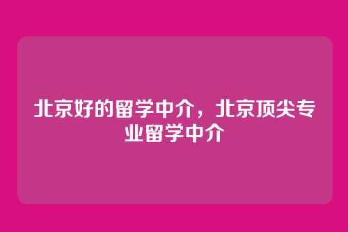 北京好的留学中介,北京顶尖专业留学中介