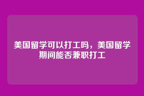 美国留学可以打工吗,美国留学期间能否兼职打工