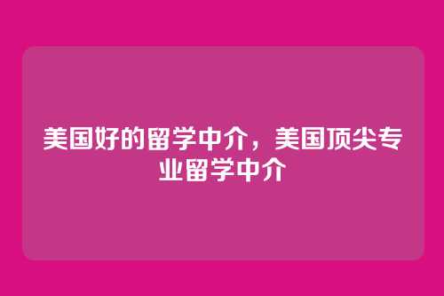 美国好的留学中介，美国顶尖专业留学中介
