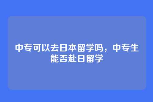 中专可以去日本留学吗，中专生能否赴日留学