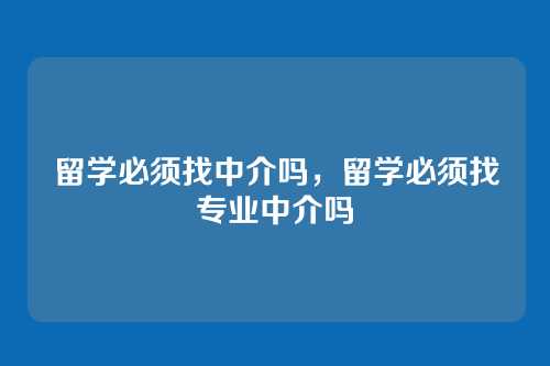 留学必须找中介吗，留学必须找专业中介吗