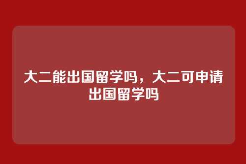 大二能出国留学吗，大二可申请出国留学吗