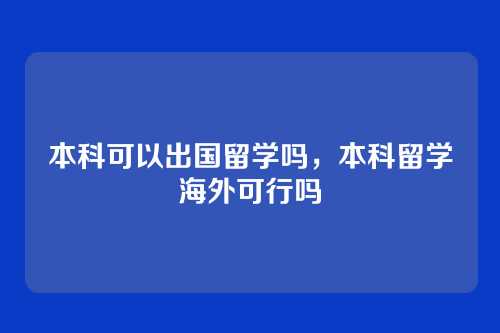 本科可以出国留学吗,本科留学海外可行吗