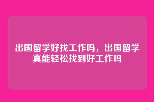 出国留学好找工作吗，出国留学真能轻松找到好工作吗