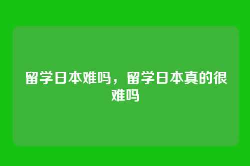 留学日本难吗,留学日本真的很难吗