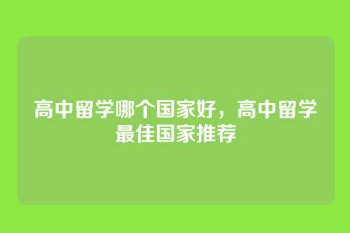 高中留学哪个国家好,高中留学最佳国家推荐