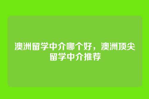 澳洲留学中介哪个好,澳洲顶尖留学中介推荐