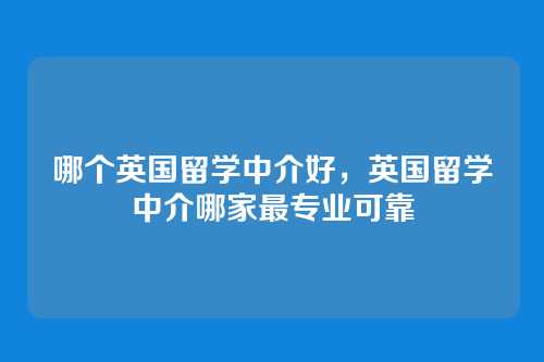 哪个英国留学中介好，英国留学中介哪家最专业可靠