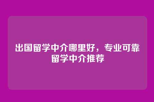 出国留学中介哪里好，专业可靠留学中介推荐