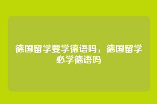 德国留学要学德语吗,德国留学必学德语吗