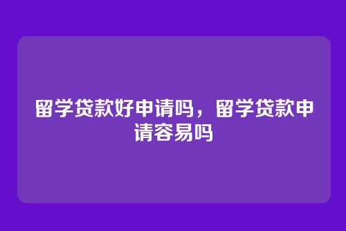 留学贷款好申请吗，留学贷款申请容易吗